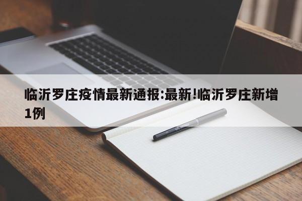 临沂罗庄疫情最新通报：最新!临沂罗庄新增1例