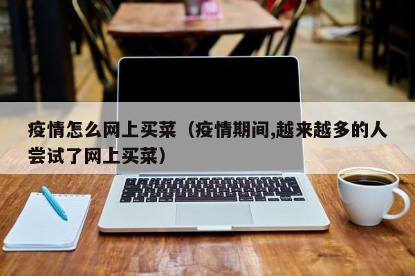 疫情怎么网上买菜（疫情期间,越来越多的人尝试了网上买菜）