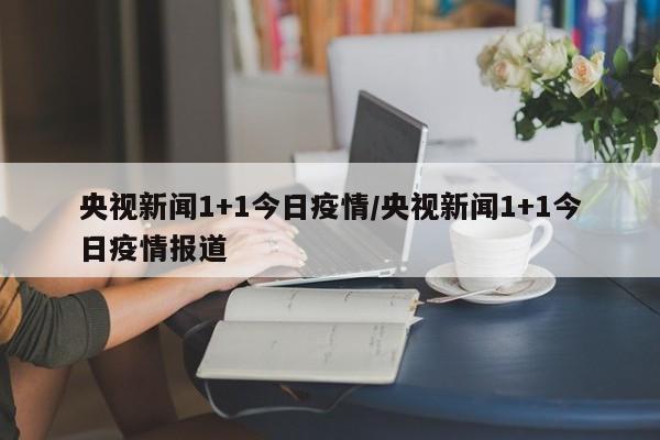 央视新闻1+1今日疫情／央视新闻1+1今日疫情报道