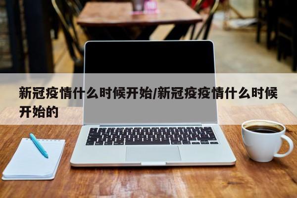 新冠疫情什么时候开始／新冠疫疫情什么时候开始的