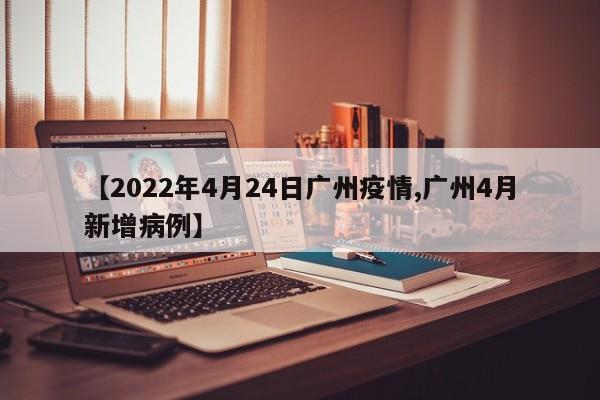 【2022年4月24日广州疫情,广州4月新增病例】