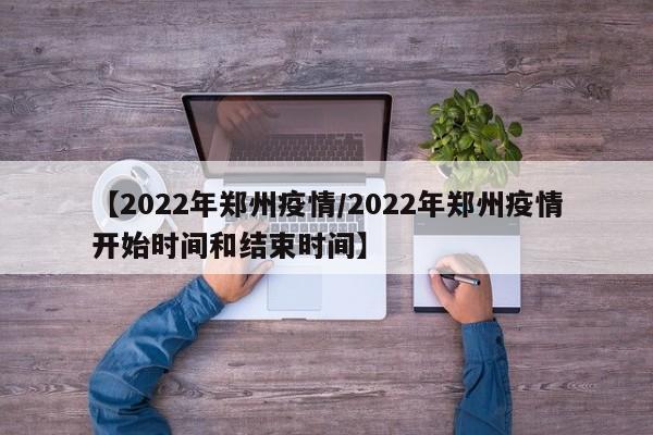 【2022年郑州疫情／2022年郑州疫情开始时间和结束时间】