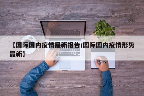 【国际国内疫情最新报告／国际国内疫情形势最新】