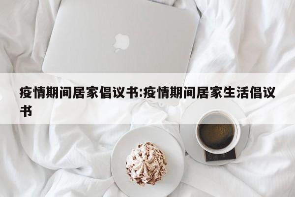 疫情期间居家倡议书：疫情期间居家生活倡议书