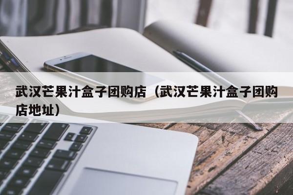 武汉芒果汁盒子团购店（武汉芒果汁盒子团购店地址）