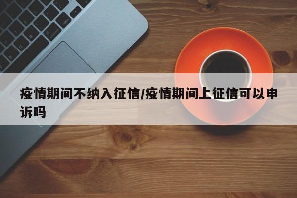 疫情期间不纳入征信／疫情期间上征信可以申诉吗