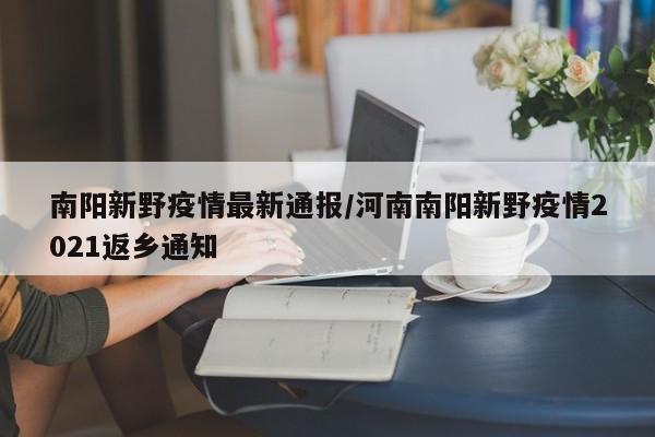 南阳新野疫情最新通报／河南南阳新野疫情2021返乡通知
