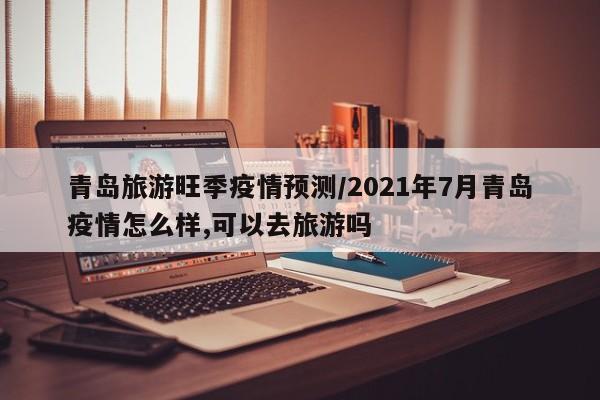 青岛旅游旺季疫情预测／2021年7月青岛疫情怎么样,可以去旅游吗