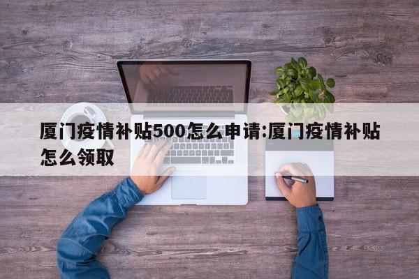 厦门疫情补贴500怎么申请：厦门疫情补贴怎么领取