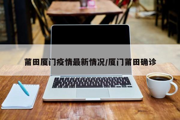 莆田厦门疫情最新情况／厦门莆田确诊