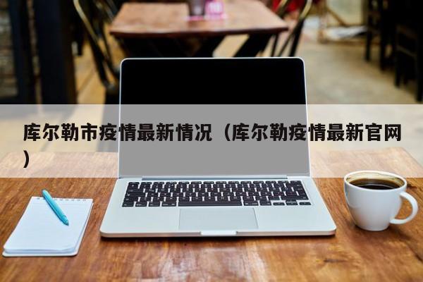 库尔勒市疫情最新情况（库尔勒疫情最新官网）