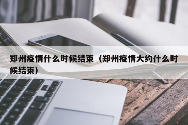 郑州疫情什么时候结束（郑州疫情大约什么时候结束）