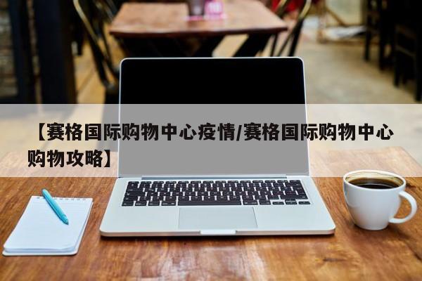 【赛格国际购物中心疫情／赛格国际购物中心购物攻略】