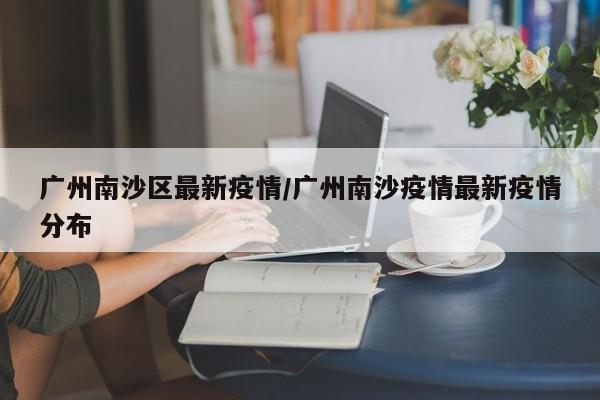 广州南沙区最新疫情／广州南沙疫情最新疫情分布