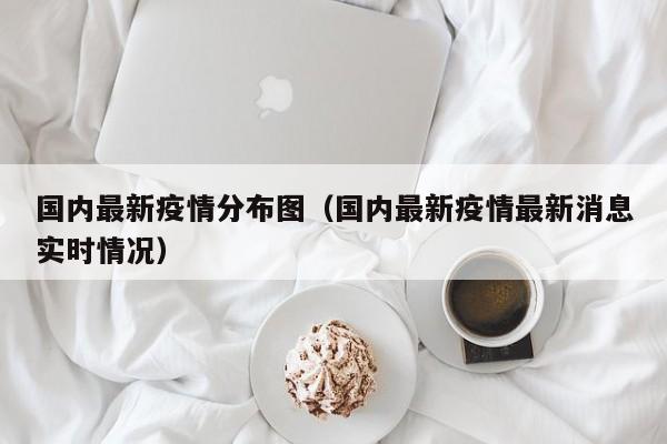 国内最新疫情分布图（国内最新疫情最新消息实时情况）