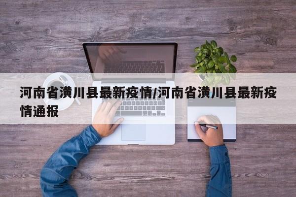 河南省潢川县最新疫情／河南省潢川县最新疫情通报