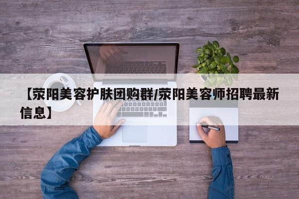【荥阳美容护肤团购群／荥阳美容师招聘最新信息】