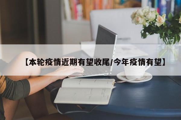 【本轮疫情近期有望收尾／今年疫情有望】