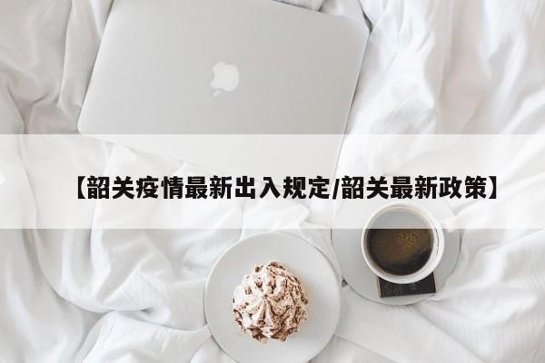 【韶关疫情最新出入规定／韶关最新政策】