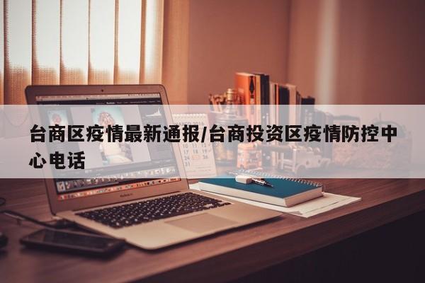 台商区疫情最新通报／台商投资区疫情防控中心电话