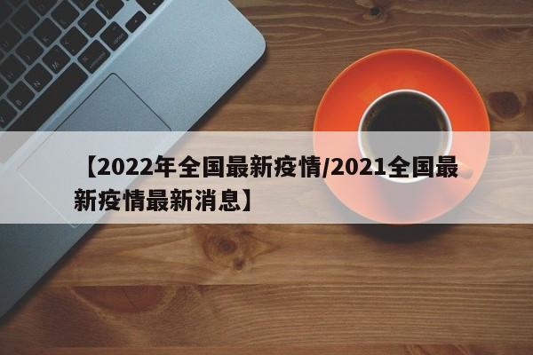 【2022年全国最新疫情／2021全国最新疫情最新消息】