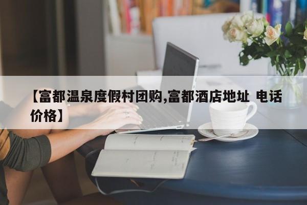 【富都温泉度假村团购,富都酒店地址 电话 价格】