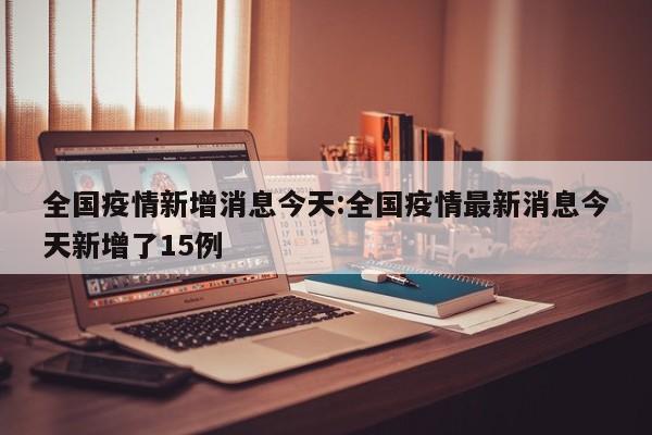 全国疫情新增消息今天：全国疫情最新消息今天新增了15例