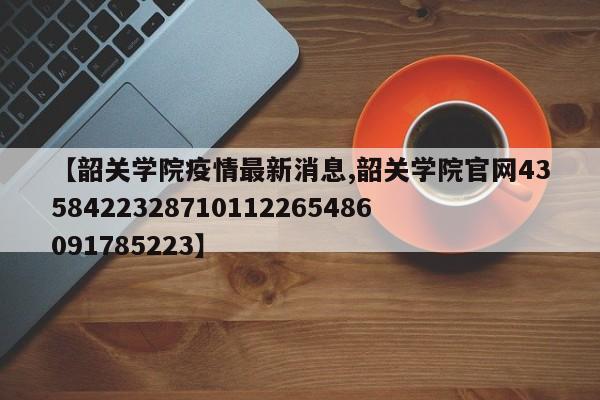 【韶关学院疫情最新消息,韶关学院官网4358422328710112265486091785223】