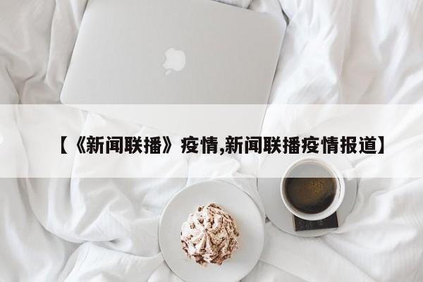 【《新闻联播》疫情,新闻联播疫情报道】
