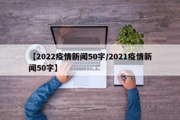 【2022疫情新闻50字／2021疫情新闻50字】