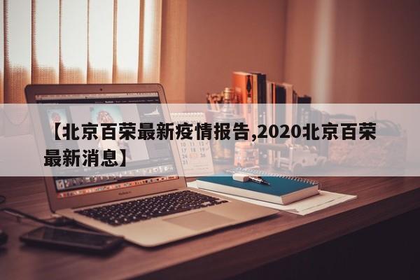 【北京百荣最新疫情报告,2020北京百荣最新消息】