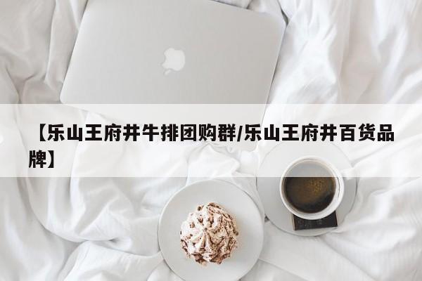 【乐山王府井牛排团购群／乐山王府井百货品牌】