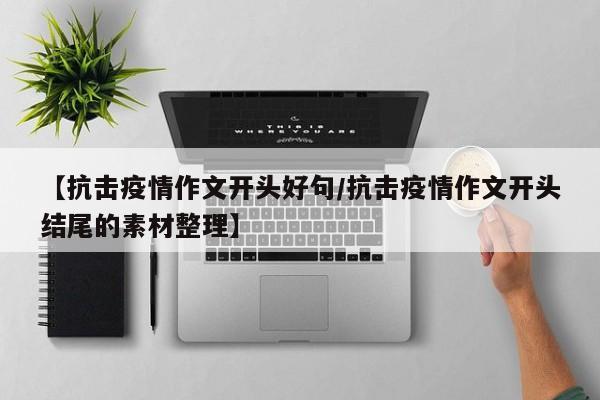【抗击疫情作文开头好句／抗击疫情作文开头结尾的素材整理】