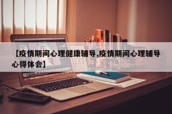 【疫情期间心理健康辅导,疫情期间心理辅导心得体会】