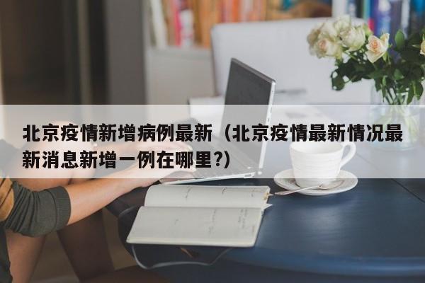 北京疫情新增病例最新（北京疫情最新情况最新消息新增一例在哪里？）