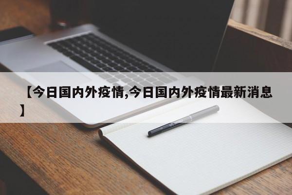 【今日国内外疫情,今日国内外疫情最新消息】