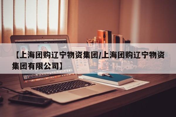 【上海团购辽宁物资集团／上海团购辽宁物资集团有限公司】