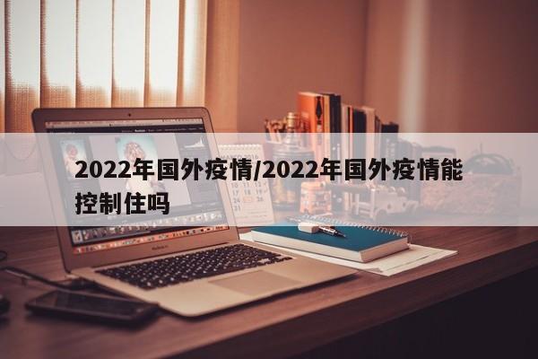 2022年国外疫情／2022年国外疫情能控制住吗