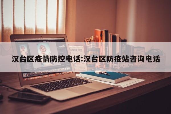 汉台区疫情防控电话：汉台区防疫站咨询电话