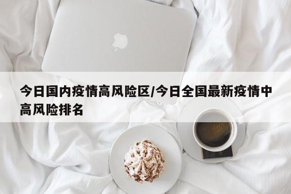 今日国内疫情高风险区／今日全国最新疫情中高风险排名