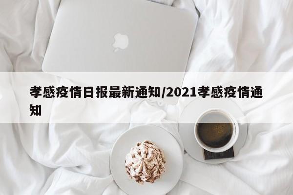 孝感疫情日报最新通知／2021孝感疫情通知