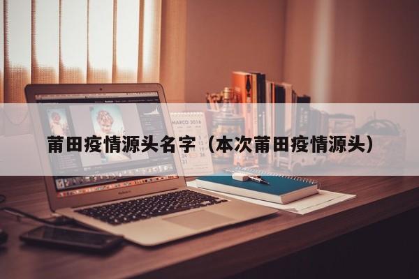 莆田疫情源头名字（本次莆田疫情源头）