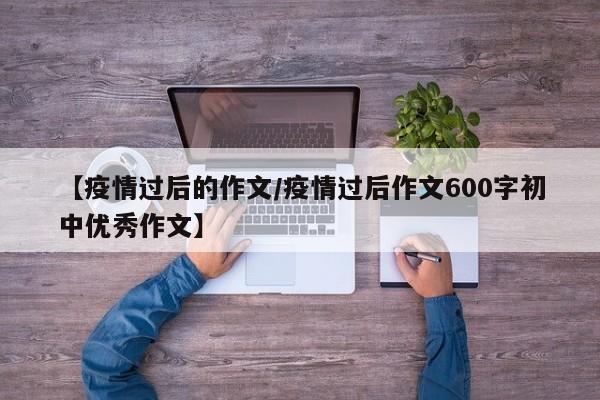 【疫情过后的作文／疫情过后作文600字初中优秀作文】