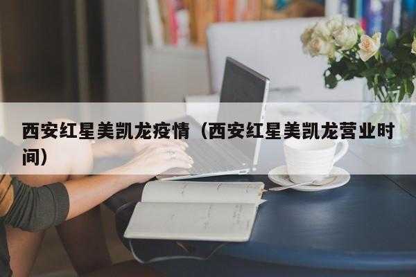 西安红星美凯龙疫情（西安红星美凯龙营业时间）