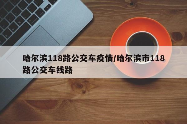 哈尔滨118路公交车疫情／哈尔滨市118路公交车线路