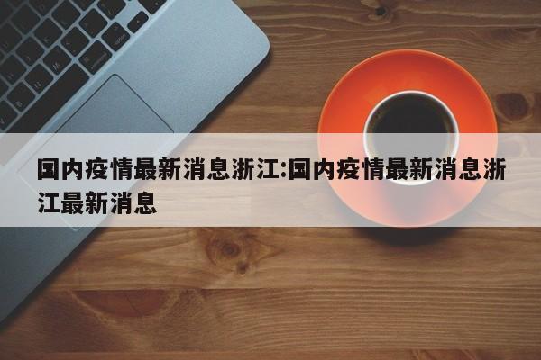 国内疫情最新消息浙江：国内疫情最新消息浙江最新消息