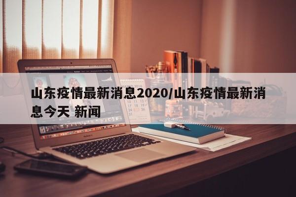 山东疫情最新消息2020／山东疫情最新消息今天 新闻