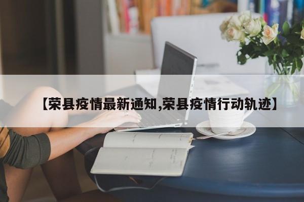 【荣县疫情最新通知,荣县疫情行动轨迹】