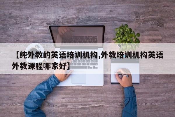 【纯外教的英语培训机构,外教培训机构英语外教课程哪家好】