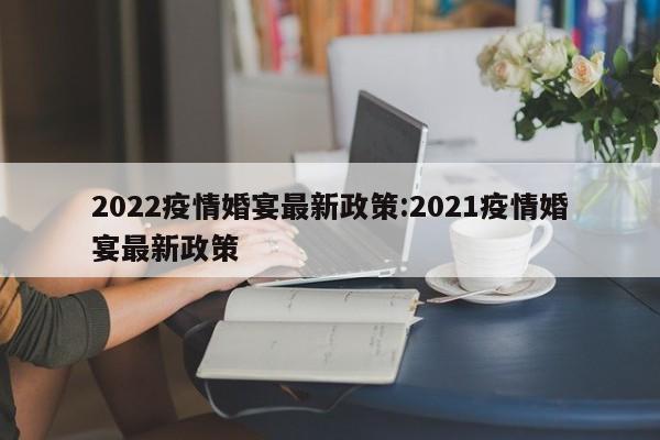 2022疫情婚宴最新政策：2021疫情婚宴最新政策